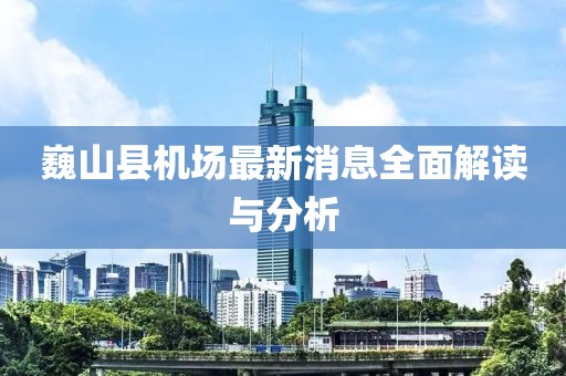 巍山縣機(jī)場(chǎng)最新消息全面解讀與分析