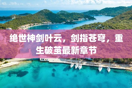 絕世神劍葉云，劍指蒼穹，重生破繭最新章節(jié)