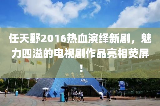 任天野2016熱血演繹新劇，魅力四溢的電視劇作品亮相熒屏！