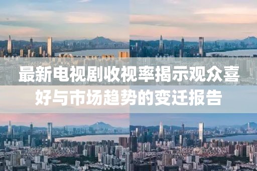 最新電視劇收視率揭示觀眾喜好與市場(chǎng)趨勢(shì)的變遷報(bào)告
