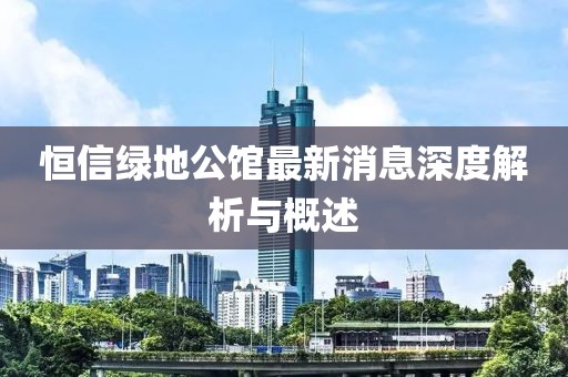 恒信綠地公館最新消息深度解析與概述