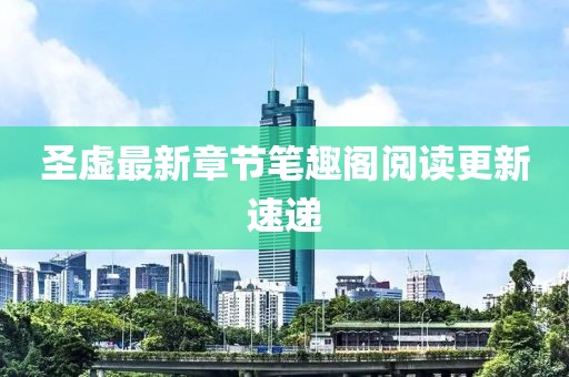 圣虛最新章節(jié)筆趣閣閱讀更新速遞