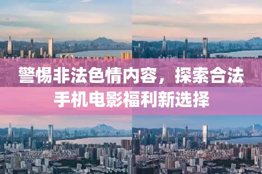 警惕非法色情內(nèi)容，探索合法手機(jī)電影福利新選擇