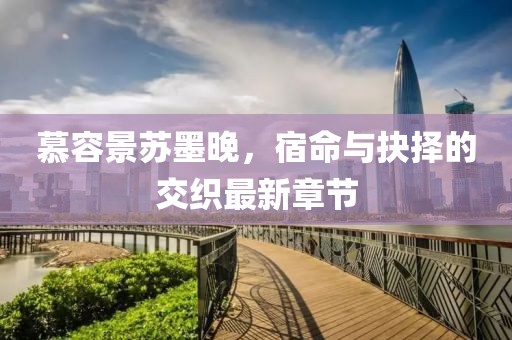 慕容景蘇墨晚，宿命與抉擇的交織最新章節(jié)