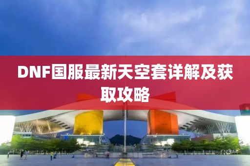 DNF國服最新天空套詳解及獲取攻略