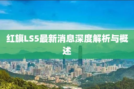紅旗LS5最新消息深度解析與概述