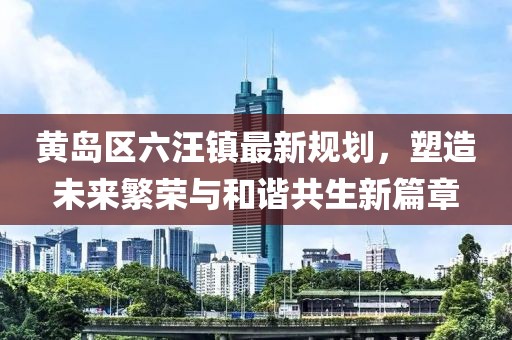 黃島區(qū)六汪鎮(zhèn)最新規(guī)劃，塑造未來繁榮與和諧共生新篇章