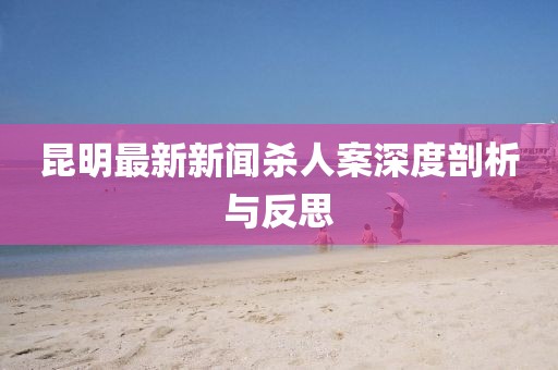 昆明最新新聞殺人案深度剖析與反思