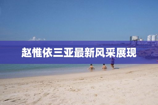 趙惟依三亞最新風(fēng)采展現(xiàn)