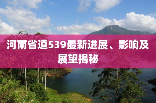 河南省道539最新進展、影響及展望揭秘