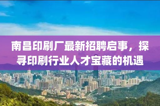 南昌印刷廠最新招聘啟事，探尋印刷行業(yè)人才寶藏的機(jī)遇