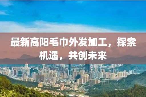 最新高陽毛巾外發(fā)加工，探索機(jī)遇，共創(chuàng)未來