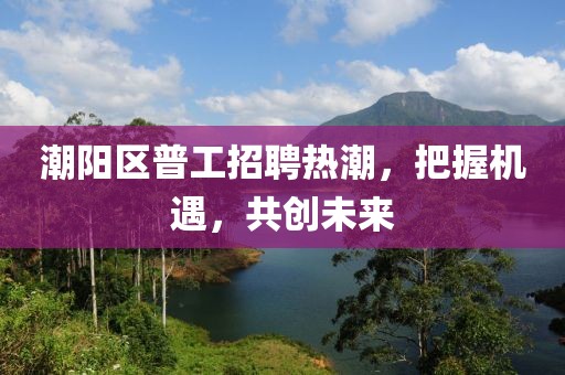 潮陽區(qū)普工招聘熱潮，把握機遇，共創(chuàng)未來