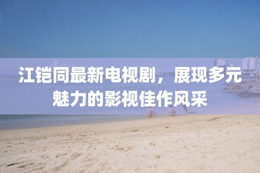 江鎧同最新電視劇，展現(xiàn)多元魅力的影視佳作風采