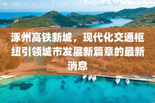 涿州高鐵新城，現(xiàn)代化交通樞紐引領城市發(fā)展新篇章的最新消息