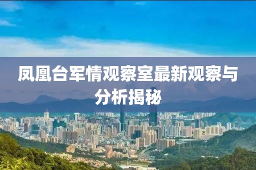 鳳凰臺(tái)軍情觀察室最新觀察與分析揭秘