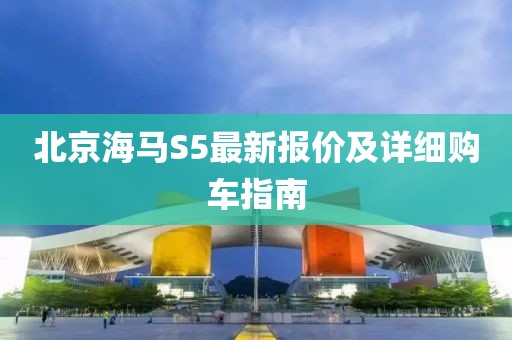 北京海馬S5最新報(bào)價(jià)及詳細(xì)購車指南