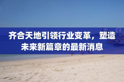 齊合天地引領(lǐng)行業(yè)變革，塑造未來新篇章的最新消息