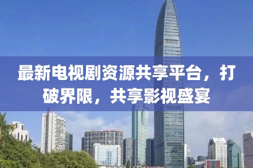 最新電視劇資源共享平臺(tái)，打破界限，共享影視盛宴