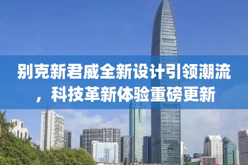 別克新君威全新設(shè)計(jì)引領(lǐng)潮流，科技革新體驗(yàn)重磅更新