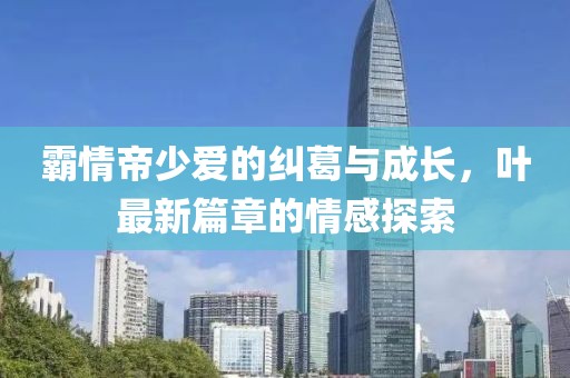 霸情帝少愛的糾葛與成長，葉最新篇章的情感探索