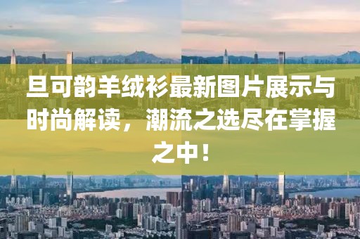 旦可韻羊絨衫最新圖片展示與時(shí)尚解讀，潮流之選盡在掌握之中！