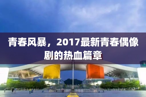 青春風(fēng)暴，2017最新青春偶像劇的熱血篇章