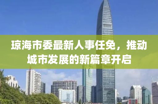 瓊海市委最新人事任免，推動城市發(fā)展的新篇章開啟