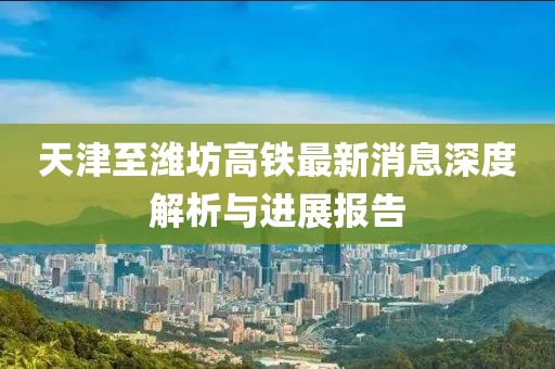 天津至濰坊高鐵最新消息深度解析與進展報告