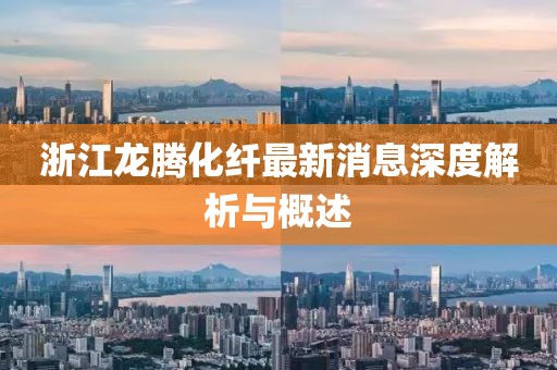浙江龍騰化纖最新消息深度解析與概述