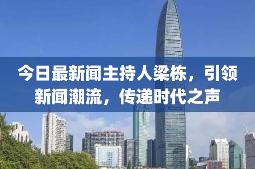今日最新聞主持人梁棟，引領(lǐng)新聞潮流，傳遞時(shí)代之聲