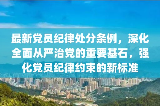 最新黨員紀(jì)律處分條例，深化全面從嚴(yán)治黨的重要基石，強化黨員紀(jì)律約束的新標(biāo)準(zhǔn)