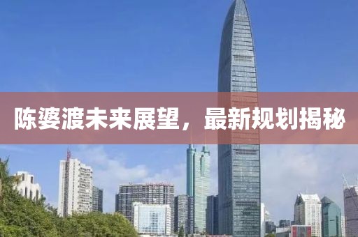 陳婆渡未來展望，最新規(guī)劃揭秘