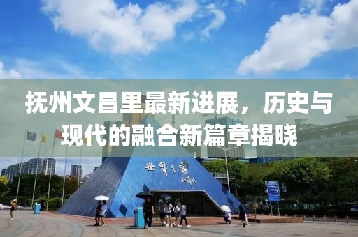 撫州文昌里最新進展，歷史與現(xiàn)代的融合新篇章揭曉