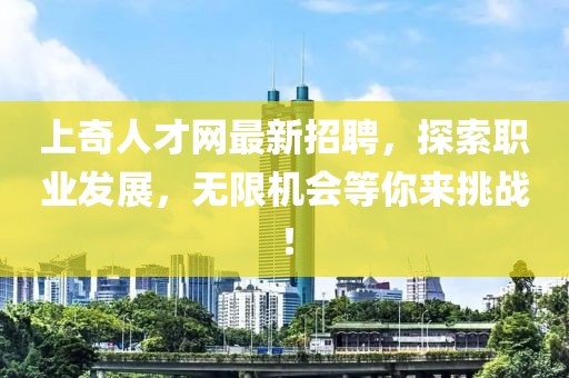 上奇人才網(wǎng)最新招聘，探索職業(yè)發(fā)展，無限機(jī)會等你來挑戰(zhàn)！