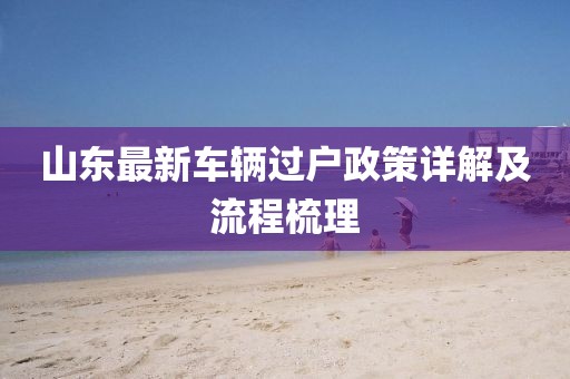 山東最新車輛過戶政策詳解及流程梳理
