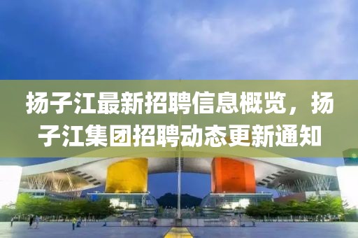 揚(yáng)子江最新招聘信息概覽，揚(yáng)子江集團(tuán)招聘動(dòng)態(tài)更新通知