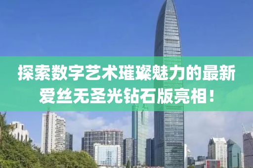 探索數(shù)字藝術(shù)璀璨魅力的最新愛絲無圣光鉆石版亮相！
