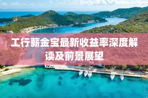 工行薪金寶最新收益率深度解讀及前景展望