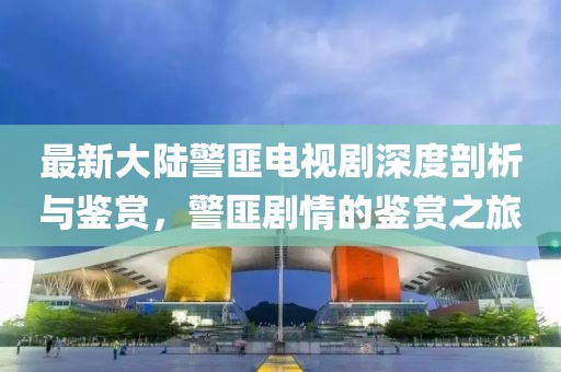 最新大陸警匪電視劇深度剖析與鑒賞，警匪劇情的鑒賞之旅