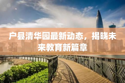 戶縣清華園最新動態(tài)，揭曉未來教育新篇章