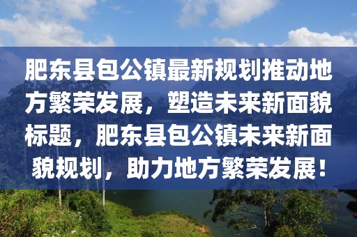 肥東縣包公鎮(zhèn)最新規(guī)劃推動(dòng)地方繁榮發(fā)展，塑造未來新面貌標(biāo)題，肥東縣包公鎮(zhèn)未來新面貌規(guī)劃，助力地方繁榮發(fā)展！