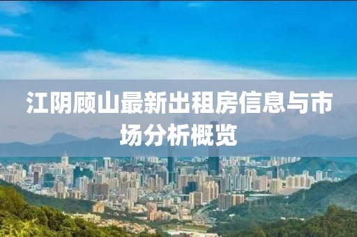 江陰顧山最新出租房信息與市場分析概覽