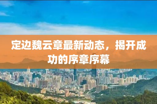 定邊魏云章最新動態(tài)，揭開成功的序章序幕