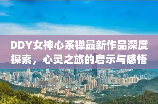 DDY女神心系禪最新作品深度探索，心靈之旅的啟示與感悟