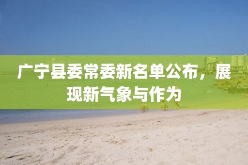 廣寧縣委常委新名單公布，展現(xiàn)新氣象與作為
