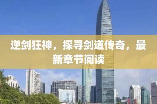 逆劍狂神，探尋劍道傳奇，最新章節(jié)閱讀