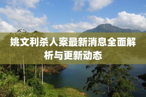 姚文利殺人案最新消息全面解析與更新動態(tài)