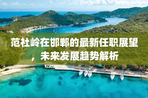 范社嶺在邯鄲的最新任職展望，未來發(fā)展趨勢解析