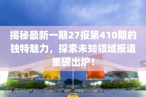 揭秘最新一期27報(bào)第410期的獨(dú)特魅力，探索未知領(lǐng)域報(bào)道重磅出爐！